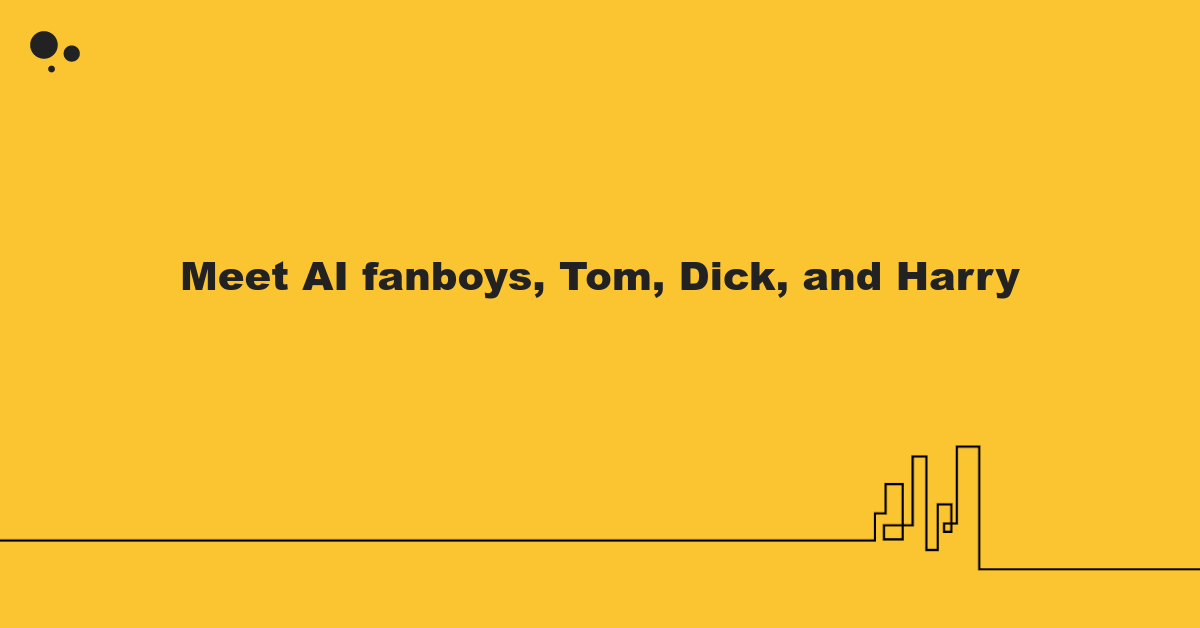 AI Fanboys, Tom, Dick, and Harry